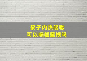 孩子内热咳嗽可以喝板蓝根吗