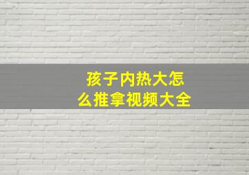 孩子内热大怎么推拿视频大全