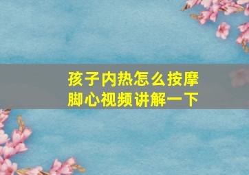 孩子内热怎么按摩脚心视频讲解一下