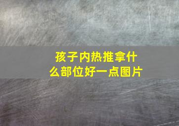 孩子内热推拿什么部位好一点图片