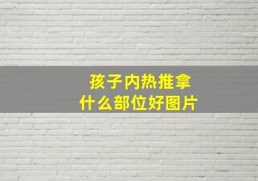 孩子内热推拿什么部位好图片