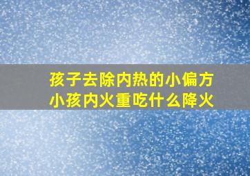 孩子去除内热的小偏方小孩内火重吃什么降火