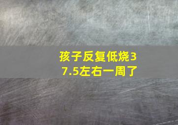 孩子反复低烧37.5左右一周了