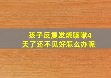 孩子反复发烧咳嗽4天了还不见好怎么办呢