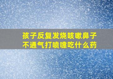 孩子反复发烧咳嗽鼻子不通气打喷嚏吃什么药