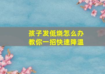 孩子发低烧怎么办教你一招快速降温