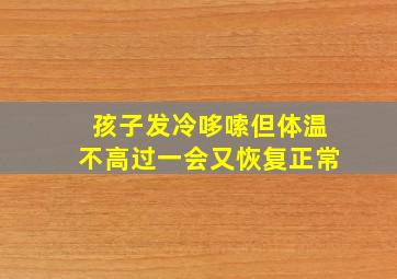 孩子发冷哆嗦但体温不高过一会又恢复正常