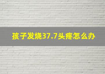 孩子发烧37.7头疼怎么办