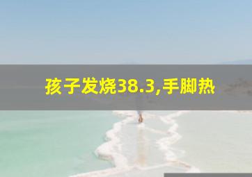 孩子发烧38.3,手脚热