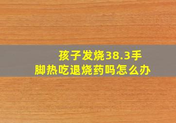 孩子发烧38.3手脚热吃退烧药吗怎么办