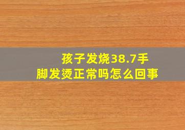 孩子发烧38.7手脚发烫正常吗怎么回事