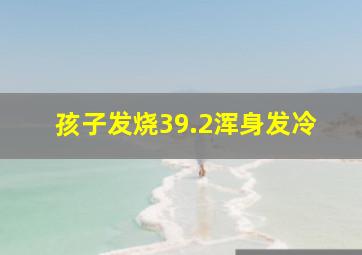 孩子发烧39.2浑身发冷