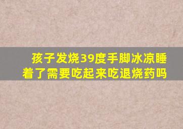 孩子发烧39度手脚冰凉睡着了需要吃起来吃退烧药吗