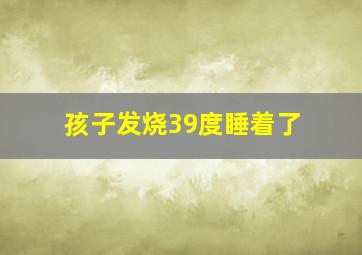 孩子发烧39度睡着了