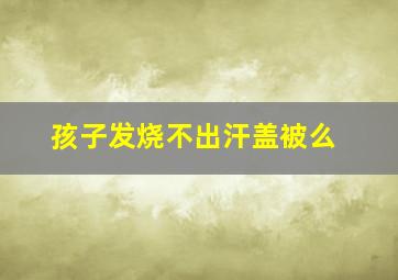 孩子发烧不出汗盖被么