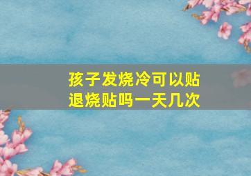 孩子发烧冷可以贴退烧贴吗一天几次