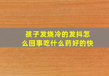 孩子发烧冷的发抖怎么回事吃什么药好的快