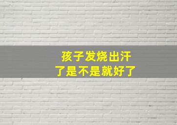 孩子发烧出汗了是不是就好了