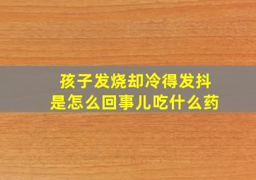 孩子发烧却冷得发抖是怎么回事儿吃什么药