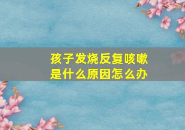 孩子发烧反复咳嗽是什么原因怎么办