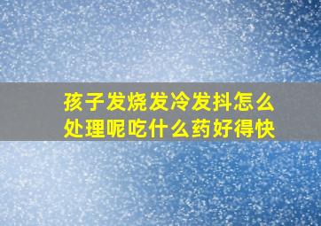 孩子发烧发冷发抖怎么处理呢吃什么药好得快