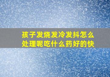 孩子发烧发冷发抖怎么处理呢吃什么药好的快