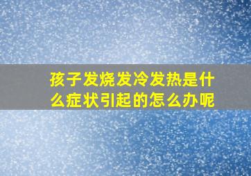 孩子发烧发冷发热是什么症状引起的怎么办呢