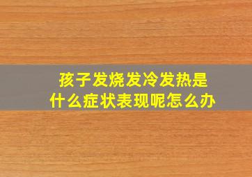 孩子发烧发冷发热是什么症状表现呢怎么办