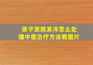 孩子发烧发冷怎么处理中医治疗方法呢图片