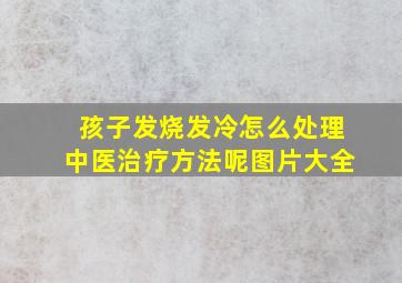 孩子发烧发冷怎么处理中医治疗方法呢图片大全