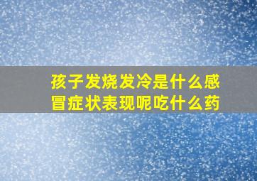 孩子发烧发冷是什么感冒症状表现呢吃什么药