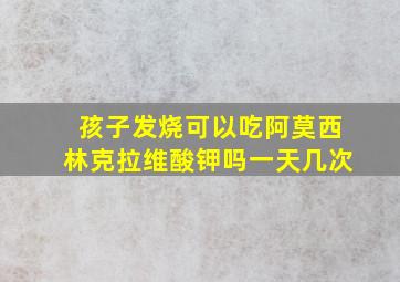 孩子发烧可以吃阿莫西林克拉维酸钾吗一天几次