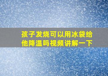 孩子发烧可以用冰袋给他降温吗视频讲解一下