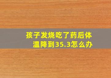 孩子发烧吃了药后体温降到35.3怎么办