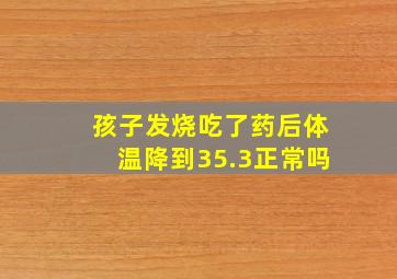 孩子发烧吃了药后体温降到35.3正常吗