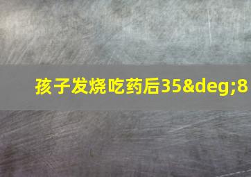 孩子发烧吃药后35°8