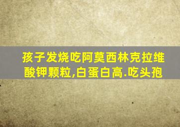 孩子发烧吃阿莫西林克拉维酸钾颗粒,白蛋白高.吃头孢