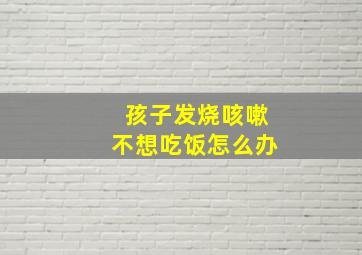 孩子发烧咳嗽不想吃饭怎么办