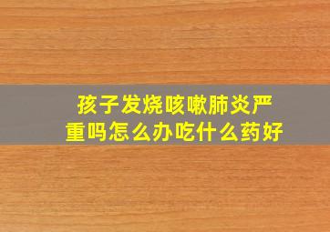 孩子发烧咳嗽肺炎严重吗怎么办吃什么药好