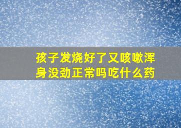 孩子发烧好了又咳嗽浑身没劲正常吗吃什么药