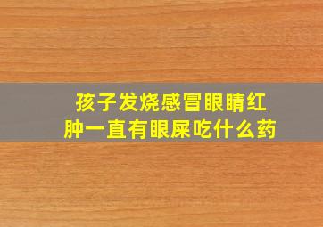 孩子发烧感冒眼睛红肿一直有眼屎吃什么药