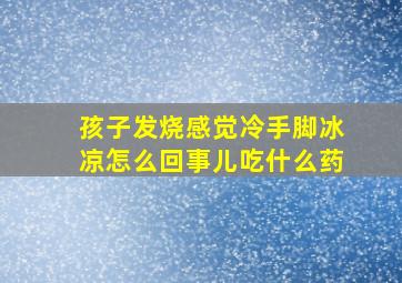 孩子发烧感觉冷手脚冰凉怎么回事儿吃什么药