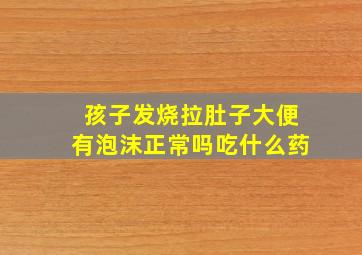 孩子发烧拉肚子大便有泡沫正常吗吃什么药