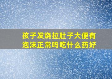 孩子发烧拉肚子大便有泡沫正常吗吃什么药好