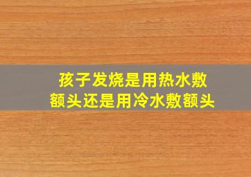 孩子发烧是用热水敷额头还是用冷水敷额头