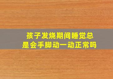 孩子发烧期间睡觉总是会手脚动一动正常吗