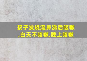 孩子发烧流鼻涕后咳嗽,白天不咳嗽,晚上咳嗽