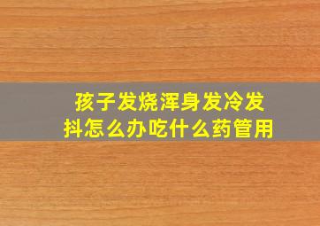 孩子发烧浑身发冷发抖怎么办吃什么药管用