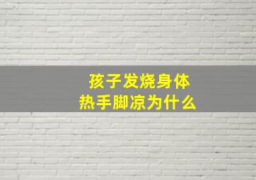 孩子发烧身体热手脚凉为什么