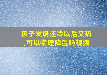 孩子发烧还冷以后又热,可以物理降温吗视频